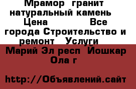 Мрамор, гранит, натуральный камень! › Цена ­ 10 000 - Все города Строительство и ремонт » Услуги   . Марий Эл респ.,Йошкар-Ола г.